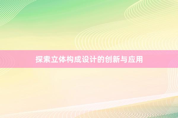 探索立体构成设计的创新与应用